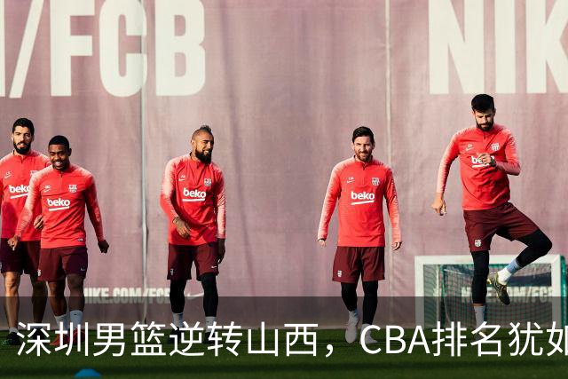 深圳男篮逆转山西，CBA排名犹如过山车般精彩纷呈！