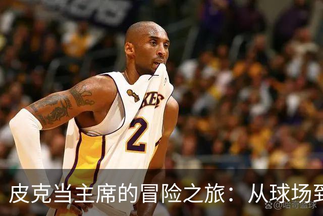 皮克当主席的冒险之旅：从球场到董事会的华丽转身