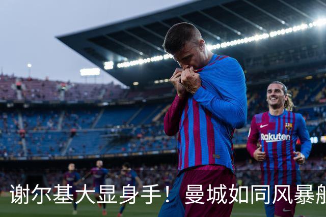 谢尔基大显身手！曼城如同风暴般打趴利物浦！